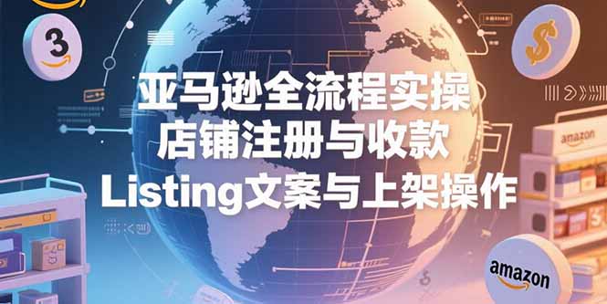 亚马逊全流程实操，店铺注册与收款，Listing文案与上架操作-摇钱述