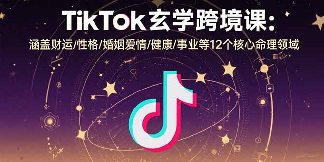 TikTok玄学跨境课：涵盖财运/性格/婚姻爱情/健康/事业等12个核心命理领域-日入300副业网