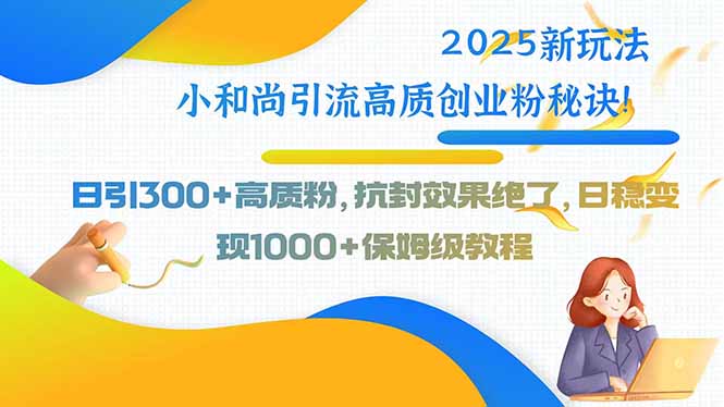 2025新玩法小和尚引流高质创业粉秘诀！日引300+高质粉，抗封效果绝了，…-日入300副业网