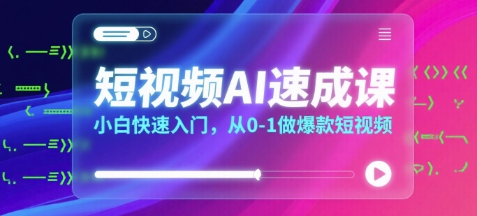 短视频AI速成课，小白快速入门，从0-1做爆款短视频-日入300副业网