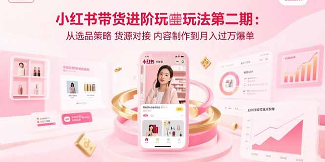 小红书带货进阶玩法第二期：从选品策略 货源对接 内容制作到月入过万爆单-日入300副业网