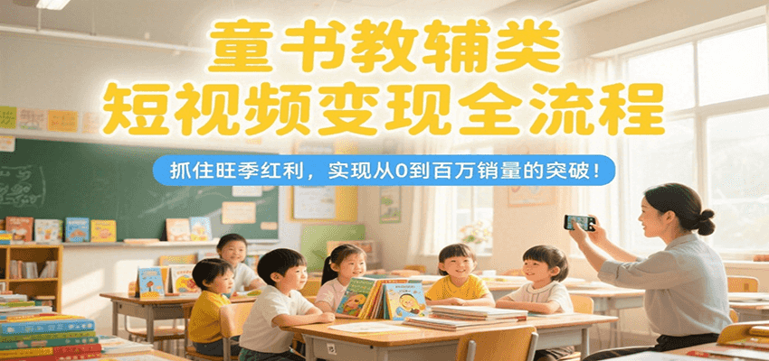 童书教辅类短视频变现全流程，抓住旺季红利，实现从0到百万销量的突破！-摇钱述