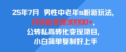 25年7月男性中老年s粉新玩法，月轻松变现3W+，公转私高转化变现项目，小白简单复制好上手-日入300副业网