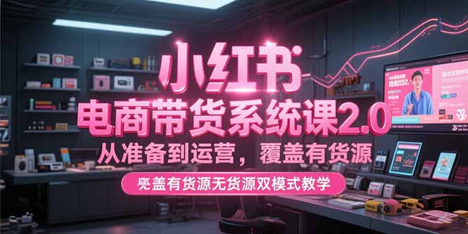 小红书电商带货系统课2.0，从准备到运营，覆盖有货源无货源双模式教学-日入300副业网