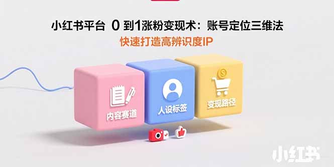 小红书平台0到1涨粉变现术：账号定位三维法，快速打造高辨识度IP-日入300副业网