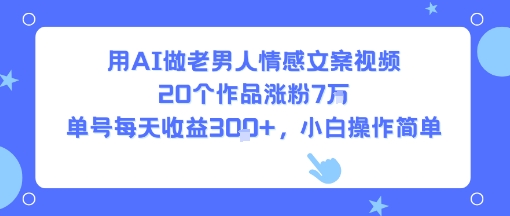 用AI做老男人情感文案视频，20个作品涨粉7W，单号每天收益3张+，小白操作简单-日入300副业网