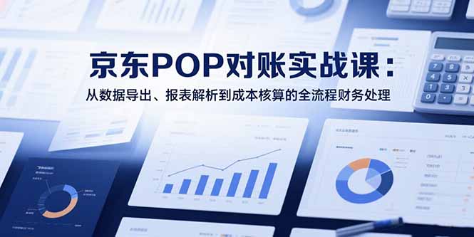 2025京东POP对账实战课：从数据导出、报表解析到成本核算的全流程财务处理-日入300副业网