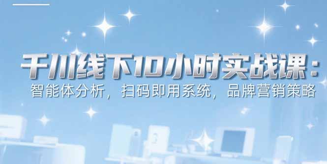 6月千川线下10小时实战课：智能体分析，扫码即用系统，品牌营销策略-摇钱述