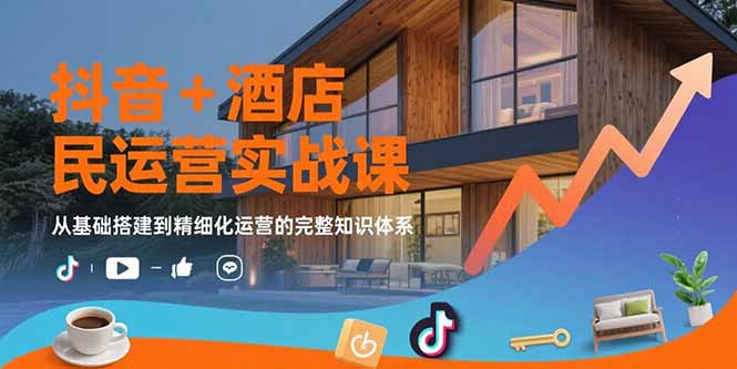 抖音+酒店民宿运营实战课：从基础搭建到精细化运营的完整知识体系-日入300副业网