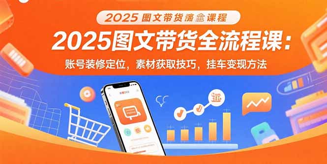 2025图文带货全流程课：账号装修定位，素材获取技巧，挂车变现方法-日入300副业网