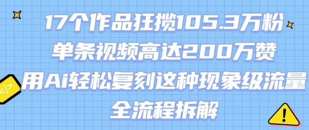 17个作品狂揽105.3W粉，单条视频高达200W赞，用Ai轻松复刻这种现象级流量!(全流程拆解)-日入300副业网