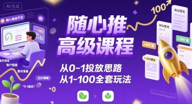 随心推高级课程，从0-1投放思路，也有从1-100的全套玩法-日入300副业网