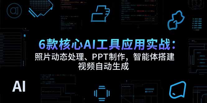 6款核心AI工具应用实战：照片动态处理、PPT制作，智能体搭建 视频自动生成-日入300副业网
