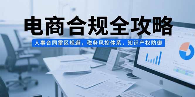 电商合规全攻略，人事合同雷区规避，税务风控体系，知识产权防御-摇钱述
