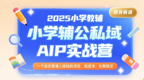 2025小学教辅公私域AIP实战营，一个适合普通人搞钱的项目，低成本，长期稳定-日入300副业网