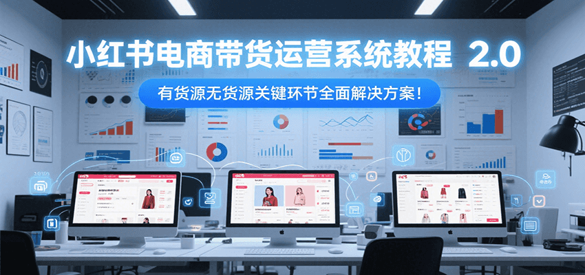 小红书电商带货运营系统教程2.0，有货源无货源关键环节全面解决方案！-摇钱述