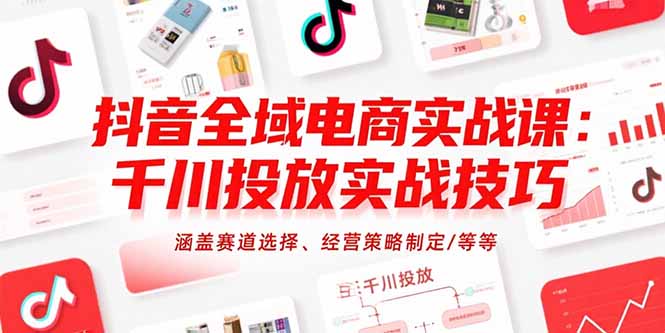 抖音全域电商实战课：千川投放实战技巧，涵盖赛道选择、经营策略制定/等等-摇钱述