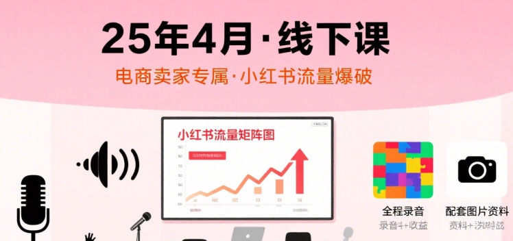 小红书25年4月线下课程，电商卖家小红书流量课，录音+图片-日入300副业网