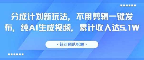 分成计划新玩法，不用剪辑一键发布，纯AI生成视频，累计收入达5.1W-日入300副业网