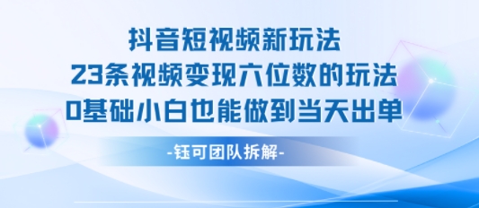 抖音短视频新玩法，23条视频变现六位数，0基础小白也能做到当天出单-日入300副业网