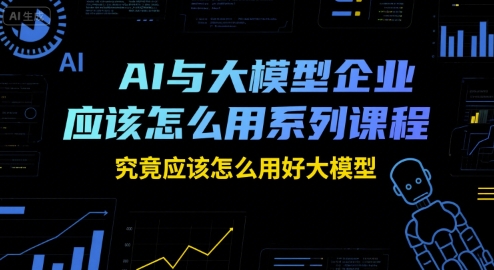 AI与大模型企业应该怎么用系列课程，究竟应该怎么用好大模型-摇钱述