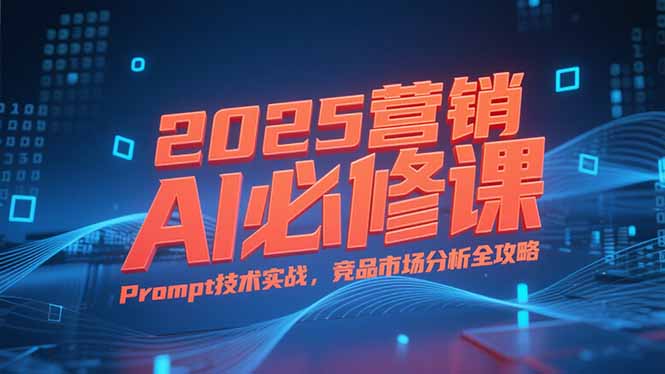 2025营销AI必修课，业务拆解逻辑，Prompt技术实战，竞品市场分析全攻略-摇钱述