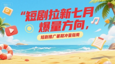 短剧拉新七月爆量方向，短剧推广暑期冲量指南-日入300副业网