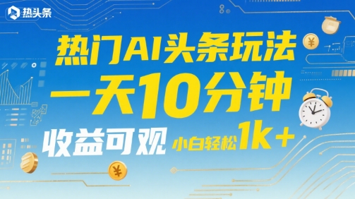 热门AI头条玩法，一天10分钟，收益可观，小白轻松日入1k+【揭秘】-摇钱述