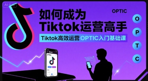 如何成为Tiktok运营高手，Tiktok高效运营OPTIC入门基础课-日入300副业网