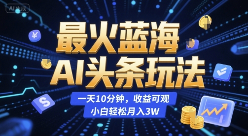 最火蓝海AI头条玩法，一天10分钟，收益可观，小白轻松月入3W【揭秘】-摇钱述