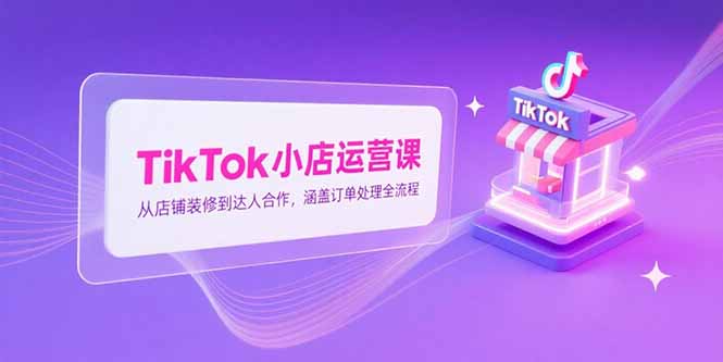 TikTok小店运营课，从店铺装修到达人合作，涵盖订单处理全流程-摇钱述