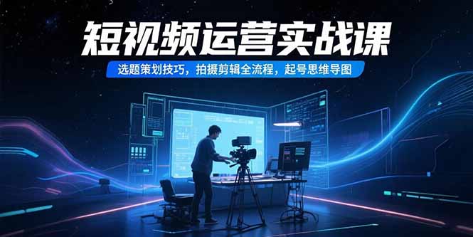 短视频运营实战课，选题策划技巧，拍摄剪辑全流程，起号思维导图-摇钱述