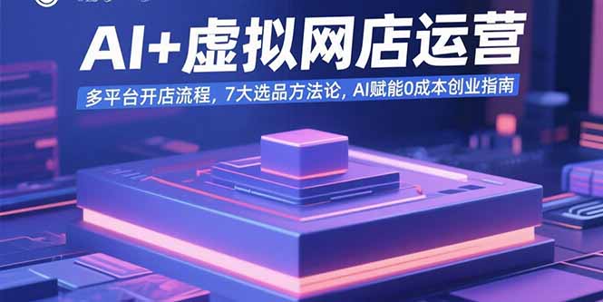 AI+虚拟网店运营：多平台开店流程，7大选品方法论，AI赋能0成本创业指南-日入300副业网