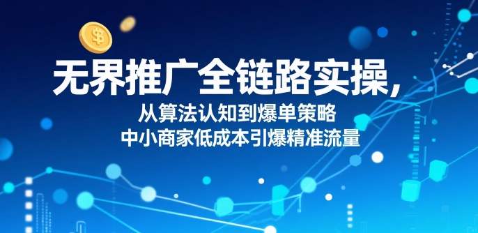无界推广全链路实操，从算法认知到爆单策略，中小商家低成本引爆精准流量-日入300副业网