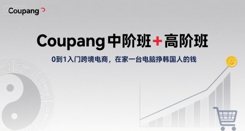 Coupang中阶班+高阶班，0到1入门跨境电商，在家一台电脑挣韩国人的钱-日入300副业网