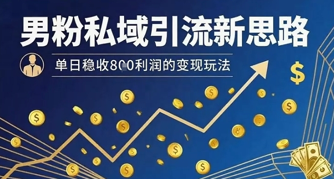 男粉私域引流新思路，单日稳收8张利润的变现玩法-日入300副业网