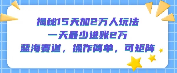 揭秘15天加2W人玩法，一天最少2万进账，蓝海赛道，操作简单，可矩阵-日入300副业网