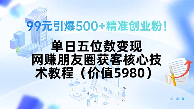 99元引爆500+精准创业粉！单日五位数变现，网赚朋友圈获客核心技术教程…-日入300副业网