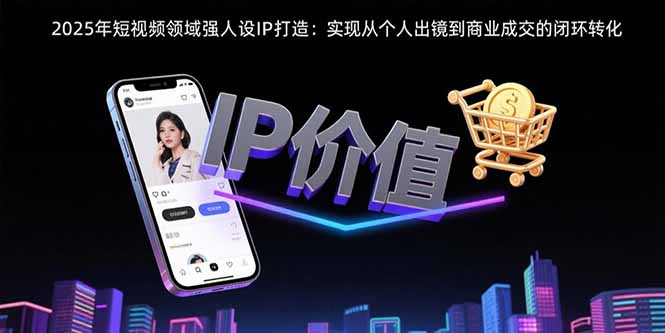 2025年短视频领域人设IP打造：实现从个人出镜到商业成交的闭环转化-日入300副业网