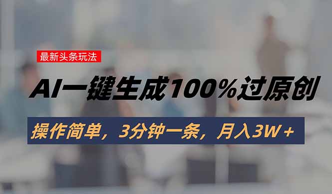 头条最新玩法，AI一键生成100%过原创，操作简单，3分钟一条，月入3W＋-日入300副业网