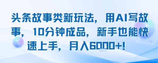 头条故事类新玩法，用AI写故事，10分钟成品，新手也能快速上手，月入6k+-日入300副业网