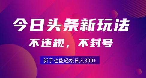 2025今日头条原创玩法5.0，不违规不封号，零门槛新手跟着做也能日入3张+-日入300副业网