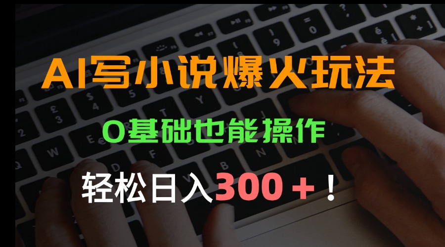 AI写小说爆火玩法，0基础也能操作，日收益轻松300+！-日入300副业网