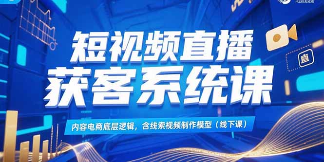 短视频直播获客系统课，内容电商底层逻辑，含线索视频制作模型(线下课-摇钱述