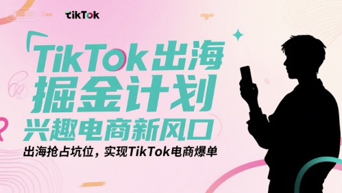 TikTok出海掘金计划，兴趣电商新风口，出海抢占坑位，实现TikTok电商爆单-摇钱述