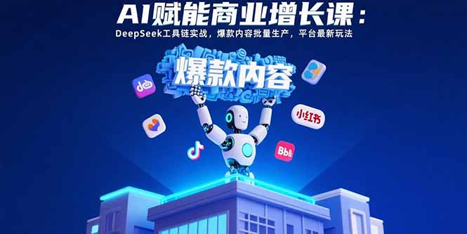 AI赋能商业增长课：DeepSeek工具链实战，爆款内容批量生产，平台最新玩法-日入300副业网