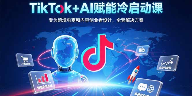 TikTok+AI赋能冷启动课：专为跨境电商和内容创业者设计，全套解决方案-日入300副业网