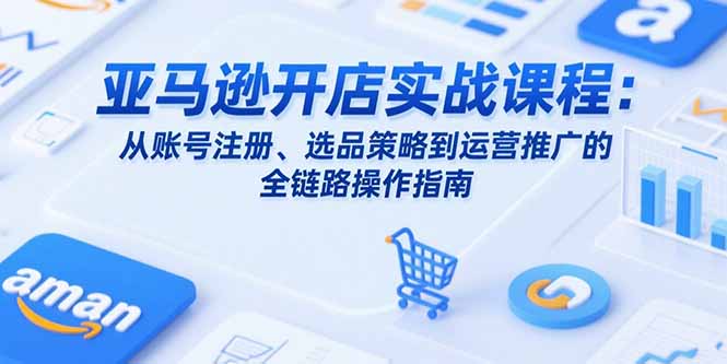 亚马逊开店实战课程：从账号注册、选品策略到运营推广的全链路操作指南-日入300副业网