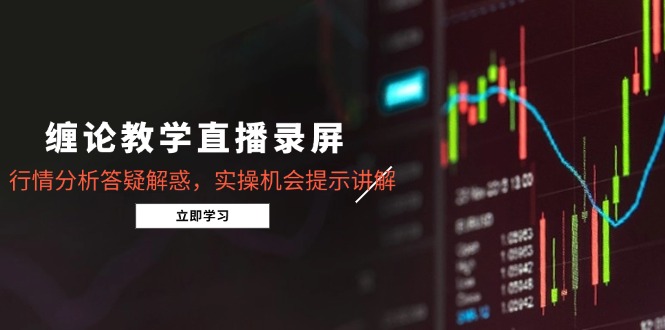 缠论教学直播录屏，行情分析答疑解惑，实操机会提示讲解(更新8月-日入300副业网