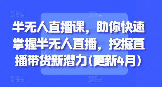 半无人直播课，助你快速掌握半无人直播，挖掘直播带货新潜力(更新8月)-日入300副业网